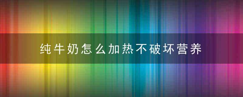 纯牛奶怎么加热不破坏营养 纯牛奶怎么加热不破坏营养价值